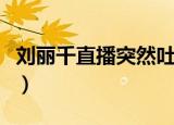 刘丽千直播突然吐凶状血（刘丽千直播时吐血）