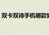 双卡双待手机哪款好（双卡双待手机哪款好）