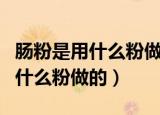 肠粉是用什么粉做的有没有石膏粉（肠粉是用什么粉做的）