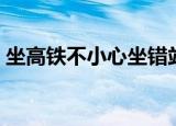 坐高铁不小心坐错站（坐高铁不小心坐过站）