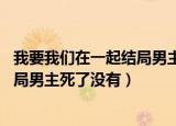 我要我们在一起结局男主死了没有 知乎（我要我们在一起结局男主死了没有）