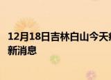 12月18日吉林白山今天疫情最新情况及白山疫情确诊人员最新消息