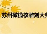 苏州橄榄核雕刻大师名录（苏州橄榄核雕刻）