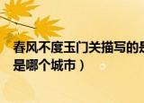 春风不度玉门关描写的是哪个地区（春风不度玉门关描写的是哪个城市）