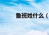 鲁班姓什么（鲁班姓什么名什么）
