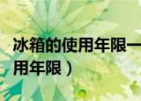冰箱的使用年限一般控制为多少年（冰箱的使用年限）