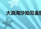 大浪淘沙始见金图片（大浪淘沙始见金）