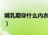 哺乳期穿什么内衣聚拢（哺乳期穿什么文胸好）