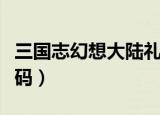 三国志幻想大陆礼包码（三国志幻想大陆礼包码）