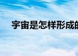 宇宙是怎样形成的（宇宙是怎样形成的）