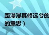 路漫漫其修远兮的现代解释（路漫漫其修远兮的意思）