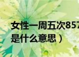 女性一周五次857是什么意思（一周5次857是什么意思）