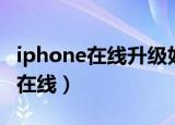 iphone在线升级好还是电脑升级好（iphone在线）
