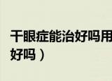 干眼症能治好吗用什么药效果好（干眼症能治好吗）