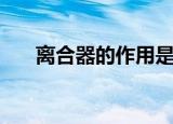 离合器的作用是什么（离合器的作用）