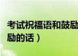 考试祝福语和鼓励的话简短（考试祝福语和鼓励的话）