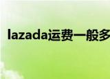 lazada运费一般多少钱一单（lazada运费）