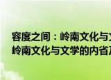 容度之间：岭南文化与文学的内省及互证（关于容度之间：岭南文化与文学的内省及互证介绍）