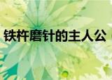 铁杵磨针的主人公（铁杵磨针的主人公是谁）