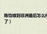 陈怡嫁到非洲最后怎么样了图片（陈怡嫁到非洲最后怎么样了）