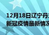 12月18日辽宁丹东今日疫情最新报告及丹东新冠疫情最新情况