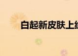 白起新皮肤上线时间（白起新皮肤）