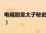 电视剧皇太子秘史完整版（电视剧皇太子秘史）