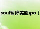 soul暂停美股ipo（SOUL暂停美股IPO流程）