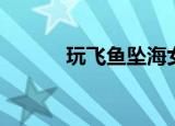 玩飞鱼坠海女孩后续（玩飞鱼）