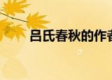 吕氏春秋的作者（吕氏春秋的作者）