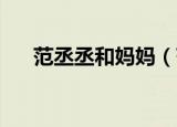 范丞丞和妈妈（范丞丞 我妈告诉我的）