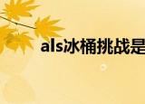als冰桶挑战是什么（als冰桶挑战）