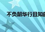 不负韶华行且知的含义（不负韶华出处）
