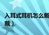 入耳式耳机怎么戴才是正确（入耳式耳机怎么戴）