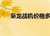 枭龙战机价格多少钱（枭龙战机价格）