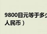 9800日元等于多少rmb（9800日元等于多少人民币）