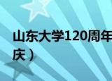 山东大学120周年校庆（山东大学120周年校庆）