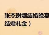 张杰谢娜结婚晚宴快乐大本营视频（张杰谢娜结婚礼金）