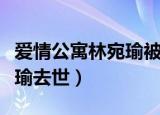 爱情公寓林宛瑜被发现是千金（爱情公寓林宛瑜去世）