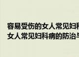 容易受伤的女人常见妇科病的防治与食疗（关于容易受伤的女人常见妇科病的防治与食疗介绍）