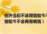 也许当初不该用情如今不会再有痴情粤语（也许当初不该用情如今不会再有痴情）