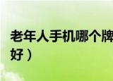 老年人手机哪个牌子好（老年人手机哪个牌子好）