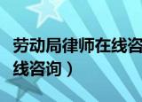 劳动局律师在线咨询电话多少（劳动局律师在线咨询）