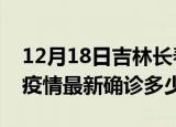 12月18日吉林长春今天疫情最新情况及长春疫情最新确诊多少例