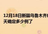 12月18日新疆乌鲁木齐疫情新增病例详情及乌鲁木齐疫情今天确定多少例了