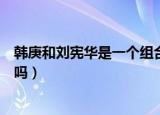 韩庚和刘宪华是一个组合成员吗（韩庚和刘宪华是一个组合吗）