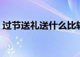 过节送礼送什么比较合适（过节送礼送什么）
