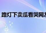 路灯下卖瓜看哭网友（路灯下卖瓜看哭网友）