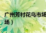 广州芳村花鸟市场营业时间（广州芳村花鸟市场）
