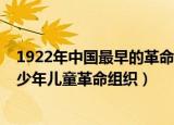 1922年中国最早的革命儿童组织（1922年党创建了第一个少年儿童革命组织）